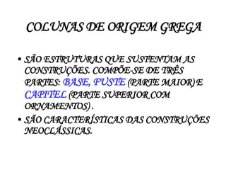 COLUNAS DE ORIGEM GREGA SÃO ESTRUTURAS QUE SUSTENTAM AS CONSTRUÇÕES. COMPÕE-SE DE TRÊS PARTES:  BASE,   FUSTE   (PARTE MAIOR) E  CAPITEL   (PARTE SUPERIOR COM ORNAMENTOS) . SÃO CARACTERÍSTICAS DAS CONSTRUÇÕES NEOCLÁSSICAS. 