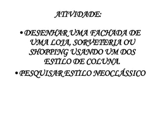 ATIVIDADE:  DESENHAR UMA FACHADA DE UMA LOJA, SORVETERIA OU SHOPPING USANDO UM DOS ESTILO DE COLUNA. PESQUISAR ESTILO NEOCLÁSSICO 