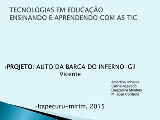 PROJETO: AUTO DA BARCA DO INFERNO-Gil
Vicente
Itapecuru-mirim, 2015
Albertina linhares
Celine Azevedo
Deuzanira Montelo
M. José Cordeiro
 