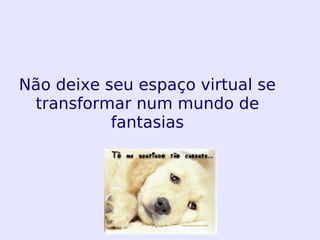Não deixe seu espaço virtual se transformar num mundo de fantasias 