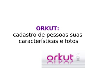ORKUT:   cadastro de pessoas suas  características e fotos 