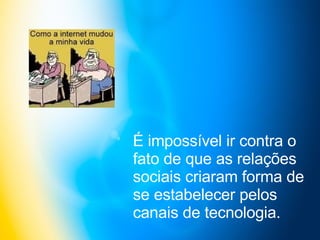 É impossível ir contra o fato de que as relações sociais criaram forma de se estabelecer pelos canais de tecnologia.   