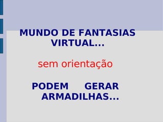 MUNDO DE FANTASIAS VIRTUAL... sem orientação PODEM GERAR ARMADILHAS...