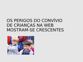 O OS PERIGOS DO CONVÍVIO DE CRIANÇAS NA WEB MOSTRAM-SE CRESCENTES