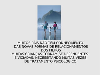 MUITOS PAIS NÃO TÊM CONHECIMENTO DAS NOVAS FORMAS DE RELACIONAMENTOS DOS FILHOS MUITAS CRIANÇAS TORNAM-SE DEPENDENTES E VICIADAS, NECESSITANDO MUITAS VEZES DE TRATAMENTO PSICOLÓGICO.
