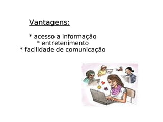 Vantagens: * acesso a informação * entretenimento * facilidade de comunicação 