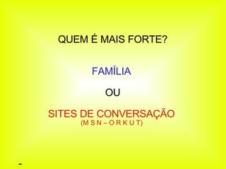 QUEM É MAIS FORTE? FAMÍLIA  OU SITES DE CONVERSAÇÃO (M S N – O R K U T)‏ -  