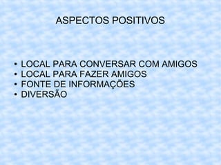 ASPECTOS POSITIVOS LOCAL PARA CONVERSAR COM AMIGOS LOCAL PARA FAZER AMIGOS FONTE DE INFORMAÇÕES DIVERSÃO 