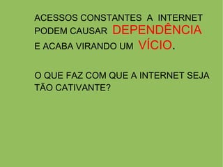 ACESSOS CONSTANTES  A  INTERNET PODEM CAUSAR  DEPENDÊNCIA E ACABA VIRANDO UM  VÍCIO .   O QUE FAZ COM QUE A INTERNET SEJA TÃO CATIVANTE?  