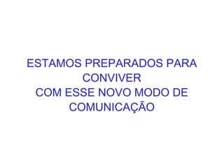 ESTAMOS PREPARADOS PARA CONVIVER  COM ESSE NOVO MODO DE COMUNICAÇÃO 