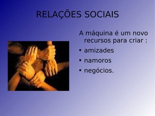 RELAÇÕES SOCIAIS A máquina é um novo recursos para criar : amizades namoros negócios. 