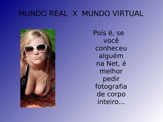 MUNDO REAL  X  MUNDO VIRTUAL Pois é, se você conheceu alguém na Net, é melhor pedir fotografia de corpo inteiro... 