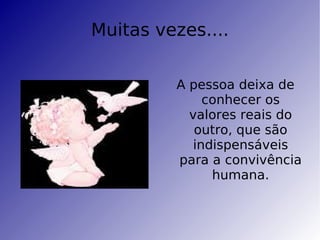 Muitas vezes.... A pessoa deixa de conhecer os valores reais do outro, que são indispensáveis para a convivência humana. 