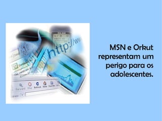 MSN e Orkut representam um perigo para os adolescentes. 