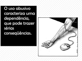 O uso abusivo caracteriza uma dependência, que pode trazer sérias conseqüências. 