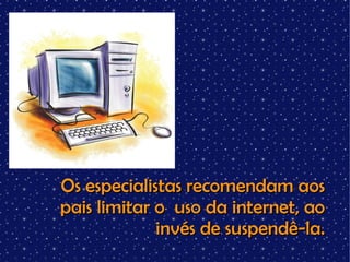 Os especialistas recomendam aos pais limitar o  uso da internet, ao invés de suspendê-la. 