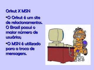 Orkut X MSN O Orkut é um site de relacionamentos. O Brasil possui o maior número de usuários; O MSN é utilizado para a troca de mensagens. 