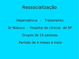 Ressocialização Dependência  -  Tratamento. Dr Nabuco  -  Hospital de clinicas  de SP. Grupos de 15 pessoas. Período de 4 meses e meio 
