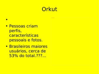 Orkut Pessoas criam perfis, características pessoais e fotos. Brasileiros maiores usuários, cerca de 53% do total.???... 