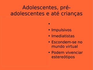 Adolescentes, pré- adolescentes e até crianças Impulsivos Imediatistas Escondem-se no mundo virtual Podem vivenciar estereótipos  
