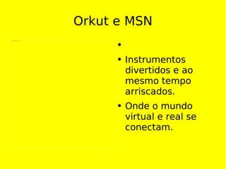 Orkut e MSN Instrumentos divertidos e ao mesmo tempo arriscados. Onde o mundo virtual e real se conectam. 