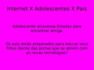 Internet X Adolescentes X Pais Adolescente atravessa Estados para encontrar amiga. Os pais estão preparados para educar seus filhos diante das portas que se abrem com as novas tecnologias? 