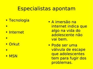 Especialistas apontam Tecnologia Internet Orkut MSN A imersão na internet indica que algo na vida do adolescente não vai bem. Pode ser uma válvula de escape que adolescentes tem para fugir dos problemas. 