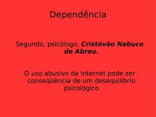 Dependência Segundo, psicólogo,  Cristóvão Nabuco de Abreu. O uso abusivo da internet pode ser conseqüência de um desequilíbrio psicológico 