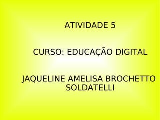 ATIVIDADE 5 CURSO: EDUCAÇÃO DIGITAL JAQUELINE AMELISA BROCHETTO  SOLDATELLI 