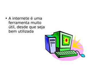 A internete é uma ferramenta muito útil, desde que seja bem utilizada  