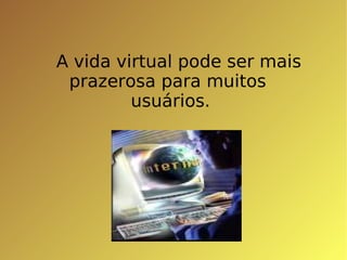 A vida virtual pode ser mais  prazerosa para muitos  usuários. 