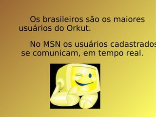 Os brasileiros são os maiores  usuários do Orkut. No MSN os usuários cadastrados se comunicam, em tempo real. 