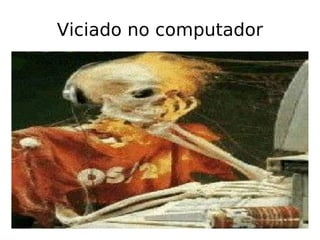 Viciado no computador 