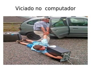 Viciado no  computador 