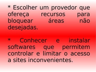 * Escolher um provedor que ofereça recursos para bloquear áreas não desejadas. * Conhecer e instalar softwares que permitem controlar e limitar o acesso a sites inconvenientes. 
