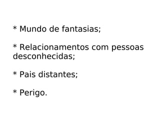 * Mundo de fantasias; * Relacionamentos com pessoas desconhecidas; * Pais distantes; * Perigo. 