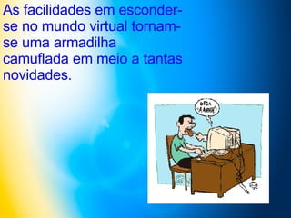 As facilidades em esconder-se no mundo virtual tornam-se uma armadilha camuflada em meio a tantas novidades. 