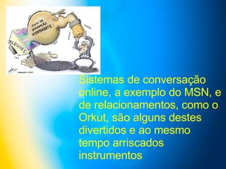 Sistemas de conversação online, a exemplo do MSN, e de relacionamentos, como o Orkut, são alguns destes divertidos e ao mesmo tempo arriscados instrumentos   