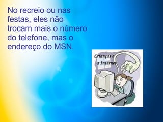 No recreio ou nas festas, eles não trocam mais o número do telefone, mas o endereço do MSN.  