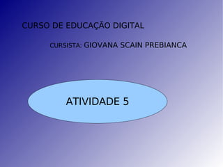 CURSO DE EDUCAÇÃO DIGITAL CURSISTA:  GIOVANA SCAIN PREBIANCA ATIVIDADE 5 