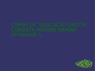 CURSO DE  EDUCAÇÃO DIGITAL  CURSISTA ROSANE SIMONE  ATIVIDADE 5 