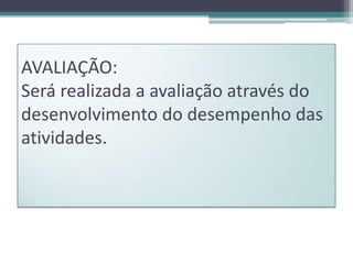 AVALIAÇÃO:
Será realizada a avaliação através do
desenvolvimento do desempenho das
atividades.

 