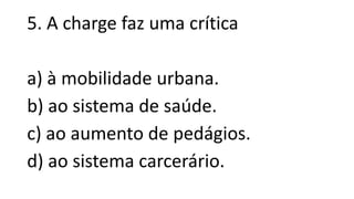 5. A charge faz uma crítica
a) à mobilidade urbana.
b) ao sistema de saúde.
c) ao aumento de pedágios.
d) ao sistema carcerário.
 