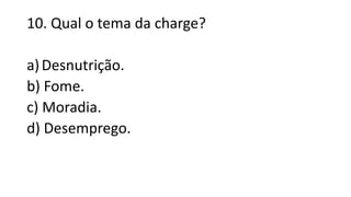 10. Qual o tema da charge?
a)Desnutrição.
b) Fome.
c) Moradia.
d) Desemprego.
 