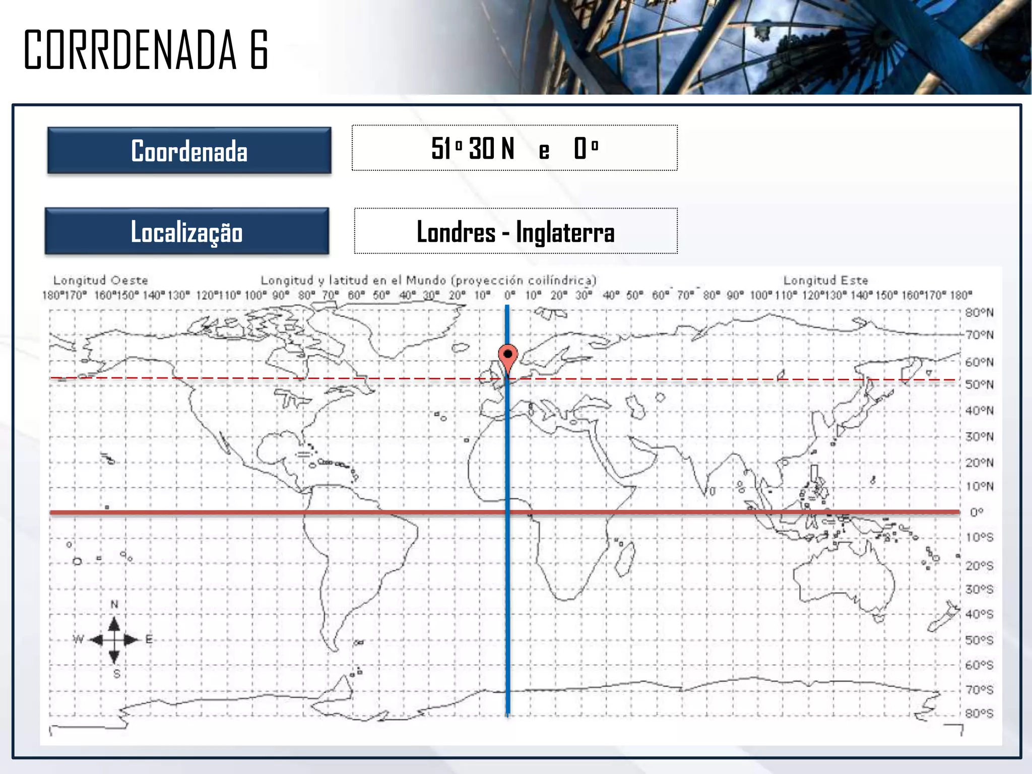 Coordenada 51o 30 N e 0o
Localização Londres - Inglaterra
CORRDENADA 6
 