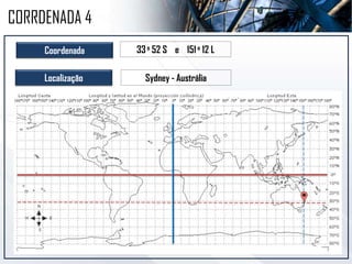 Coordenada 33o 52 S e 151o 12 L
Localização Sydney - Austrália
CORRDENADA 4
 