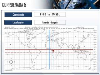Coordenada 11o 11 S e 17o 53 L
Localização Luanda - Angola
CORRDENADA 5
 