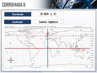 Coordenada 51o 30 N e 0o
Localização Londres - Inglaterra
CORRDENADA 6
 