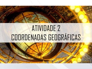 ATIVIDADE 2
COORDENADAS GEOGRÁFICAS
 
