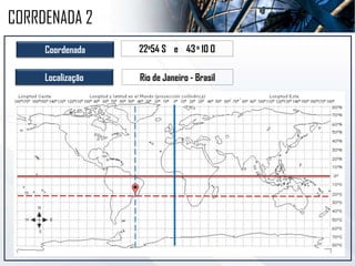 Coordenada 22o54 S e 43o 10 O
Localização Rio de Janeiro - Brasil
CORRDENADA 2
 
